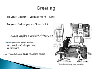 To your Clients / Management – Dear
To your Colleagues – Dear or Hi
No nonverbal cues, which
account for 65 - 93 percent
of message
 No nonverbal cues Tone becomes crucial
 