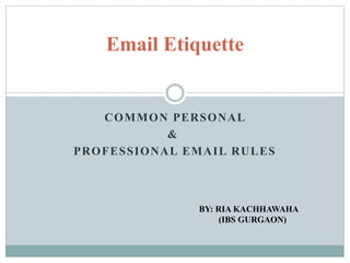 COMMON PERSONAL
&
PROFESSIONAL EMAIL RULES
Email Etiquette
BY: RIA KACHHAWAHA
(IBS GURGAON)
 