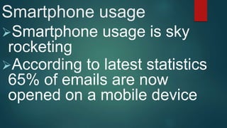 Smartphone usage
Smartphone usage is sky
rocketing
According to latest statistics
65% of emails are now
opened on a mobile device
 