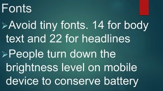Fonts
Avoid tiny fonts. 14 for body
text and 22 for headlines
People turn down the
brightness level on mobile
device to conserve battery
 