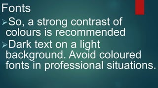 Fonts
So, a strong contrast of
colours is recommended
Dark text on a light
background. Avoid coloured
fonts in professional situations.
 