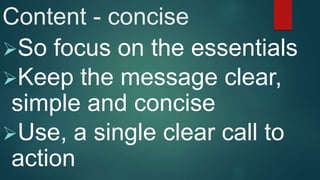 Content - concise
So focus on the essentials
Keep the message clear,
simple and concise
Use, a single clear call to
action
 