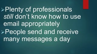 Plenty of professionals
still don’t know how to use
email appropriately
People send and receive
many messages a day
 