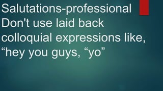 Salutations-professional
Don't use laid back
colloquial expressions like,
“hey you guys, “yo”
 