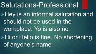 Salutations-Professional
Hey is an informal salutation and
should not be used in the
workplace. Yo is also no
Hi or Hello is fine. No shortening
of anyone’s name
 