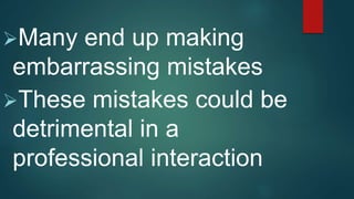 Many end up making
embarrassing mistakes
These mistakes could be
detrimental in a
professional interaction
 
