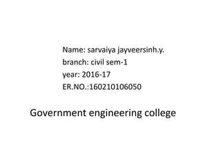 Name: sarvaiya jayveersinh.y.
branch: civil sem-1
year: 2016-17
ER.NO.:160210106050
Government engineering college
 