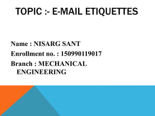 TOPIC :- E-MAIL ETIQUETTES
Name : NISARG SANT
Enrollment no. : 150990119017
Branch : MECHANICAL
ENGINEERING
 