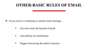 OTHER-BASIC RULES OF EMAIL
 If you receive a confusing or unclear email message…
 Give the writer the benefit of doubt
 Ask politely for clarification
 Suggest discussing the matter in person
 