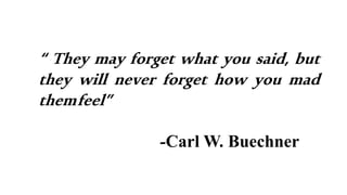 “ They may forget what you said, but
they will never forget how you mad
themfeel”
-Carl W. Buechner
 