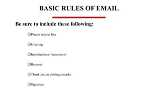 BASIC RULES OF EMAIL
Be sure to include these following:
۞Proper subject line
۞Greeting
۞Introduction (if necessary)
۞Request
۞Thank you or closing remarks
۞Signature
 