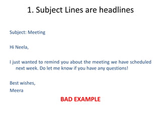 1. Subject Lines are headlines
Subject: Meeting
Hi Neela,
I just wanted to remind you about the meeting we have scheduled
next week. Do let me know if you have any questions!
Best wishes,
Meera
BAD EXAMPLE
 