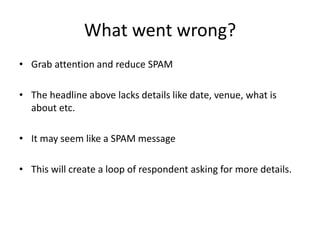 What went wrong?
• Grab attention and reduce SPAM
• The headline above lacks details like date, venue, what is
about etc.
• It may seem like a SPAM message
• This will create a loop of respondent asking for more details.
 