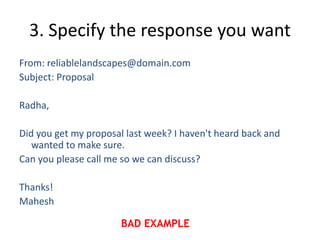 3. Specify the response you want
From: reliablelandscapes@domain.com
Subject: Proposal
Radha,
Did you get my proposal last week? I haven't heard back and
wanted to make sure.
Can you please call me so we can discuss?
Thanks!
Mahesh
BAD EXAMPLE
 