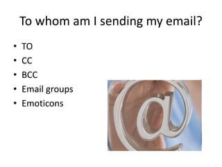 To whom am I sending my email?
• TO
• CC
• BCC
• Email groups
• Emoticons
 