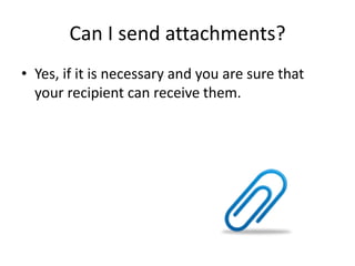 Can I send attachments?
• Yes, if it is necessary and you are sure that
your recipient can receive them.
 
