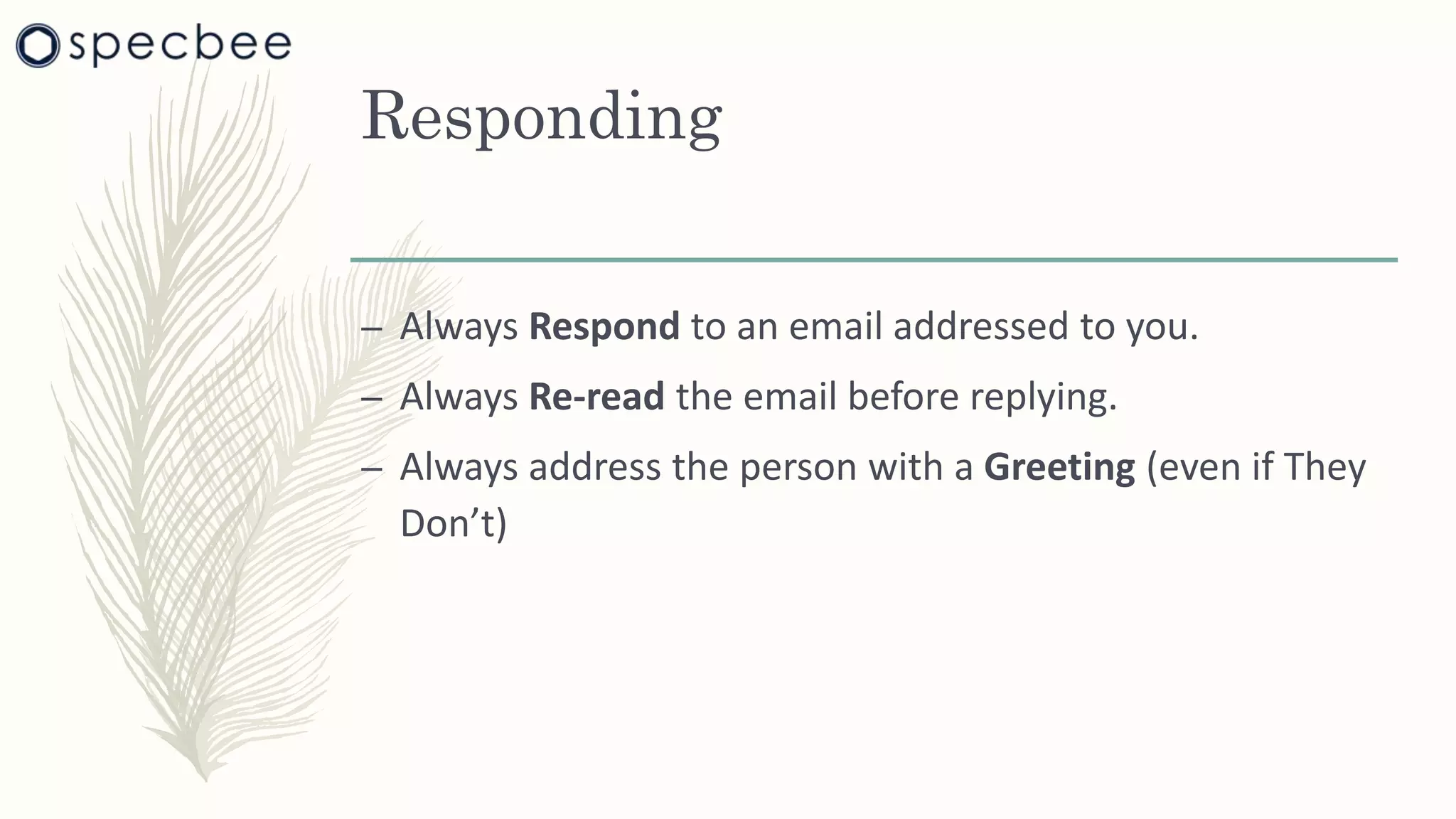 Responding
– Always Respond to an email addressed to you.
– Always Re-read the email before replying.
– Always address the person with a Greeting (even if They
Don’t)
 