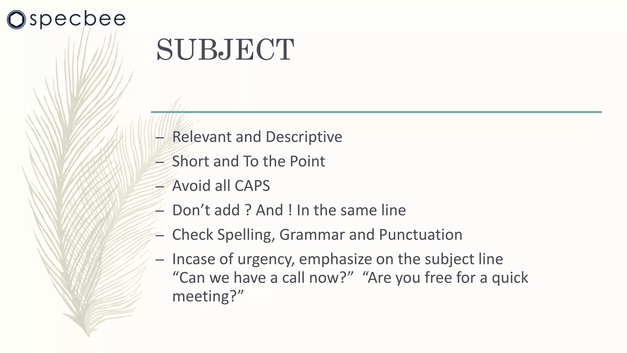 SUBJECT
– Relevant and Descriptive
– Short and To the Point
– Avoid all CAPS
– Don’t add ? And ! In the same line
– Check Spelling, Grammar and Punctuation
– Incase of urgency, emphasize on the subject line
“Can we have a call now?” “Are you free for a quick
meeting?”
 