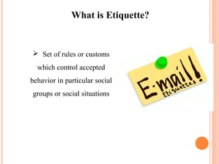 What is Etiquette?


 Set of rules or customs
  which control accepted
behavior in particular social
groups or social situations
 