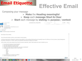 JMD
29.05.2020
10
Email Etiquette
Effective Email
Composing your message
 Make the Heading meaningful
 Keep each message Short & Clear
 Start each message by stating its purpose / context
 