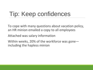 Tip: Keep confidences
To cope with many questions about vacation policy,
an HR minion emailed a copy to all employees
Attached was salary information
Within weeks, 20% of the workforce was gone—
including the hapless minion
 