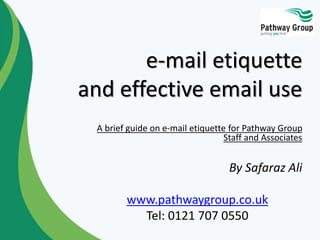 e-mail etiquette
and effective email use
A brief guide on e-mail etiquette for Pathway Group
Staff and Associates
By Safaraz Ali
www.pathwaygroup.co.uk
Tel: 0121 707 0550
 