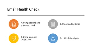 Email Health Check
A. Using spelling and
grammar check
B. Proofreading twice
C. Using a proper
subject line
D. All of the above
 