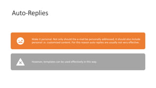 Auto-Replies
Make it personal. Not only should the e-mail be personally addressed, it should also include
personal i.e. customized content. For this reason auto replies are usually not very effective.
However, templates can be used effectively in this way.
 