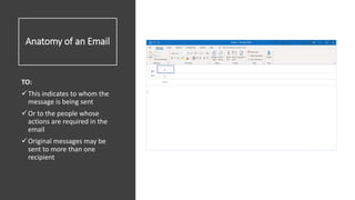 Anatomy of an Email
TO:
This indicates to whom the
message is being sent
Or to the people whose
actions are required in the
email
Original messages may be
sent to more than one
recipient
 