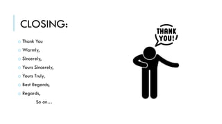 CLOSING:
o Thank You
o Warmly,
o Sincerely,
o Yours Sincerely,
o Yours Truly,
o Best Regards,
o Regards,
So on…
 