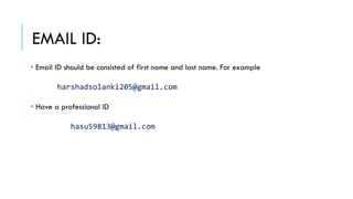 EMAIL ID:
• Email ID should be consisted of first name and last name. For example
harshadsolanki205@gmail.com
• Have a professional ID
hasu59813@gmail.com
 