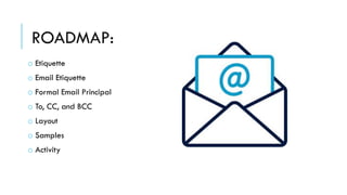 ROADMAP:
o Etiquette
o Email Etiquette
o Formal Email Principal
o To, CC, and BCC
o Layout
o Samples
o Activity
 