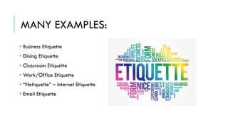MANY EXAMPLES:
• Business Etiquette
• Dining Etiquette
• Classroom Etiquette
• Work/Office Etiquette
• “Netiquette” – Internet Etiquette
• Email Etiquette
 