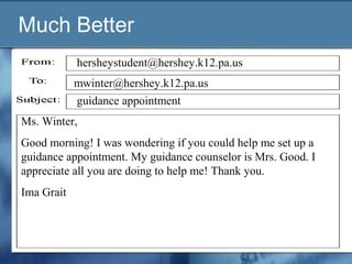 Much Better
Ms. Winter,
Good morning! I was wondering if you could help me set up a
guidance appointment. My guidance counselor is Mrs. Good. I
appreciate all you are doing to help me! Thank you.
Ima Grait
guidance appointment
mwinter@hershey.k12.pa.us
hersheystudent@hershey.k12.pa.us
 