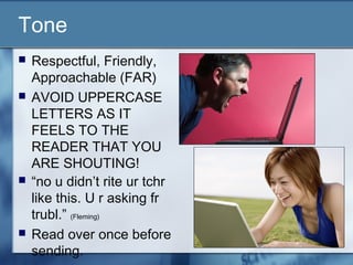 Tone
 Respectful, Friendly,
Approachable (FAR)
 AVOID UPPERCASE
LETTERS AS IT
FEELS TO THE
READER THAT YOU
ARE SHOUTING!
 “no u didn’t rite ur tchr
like this. U r asking fr
trubl.” (Fleming)
 Read over once before
sending.
 