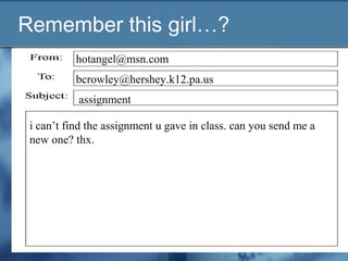 Remember this girl…?
hotangel@msn.com
assignment
i can’t find the assignment u gave in class. can you send me a
new one? thx.
bcrowley@hershey.k12.pa.us
 