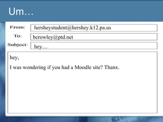 Um…
hey,
I was wondering if you had a Moodle site? Thanx.
hey…
bcrowley@ptd.net
hersheystudent@hershey.k12.pa.us
 