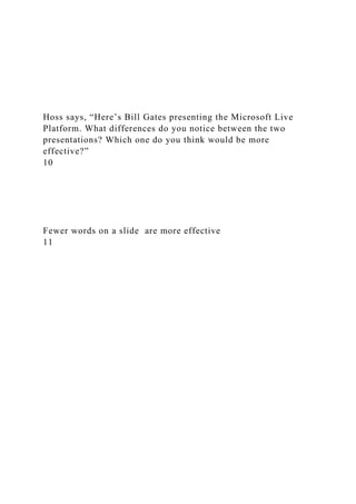 Hoss says, “Here’s Bill Gates presenting the Microsoft Live
Platform. What differences do you notice between the two
presentations? Which one do you think would be more
effective?”
10
Fewer words on a slide are more effective
11
 