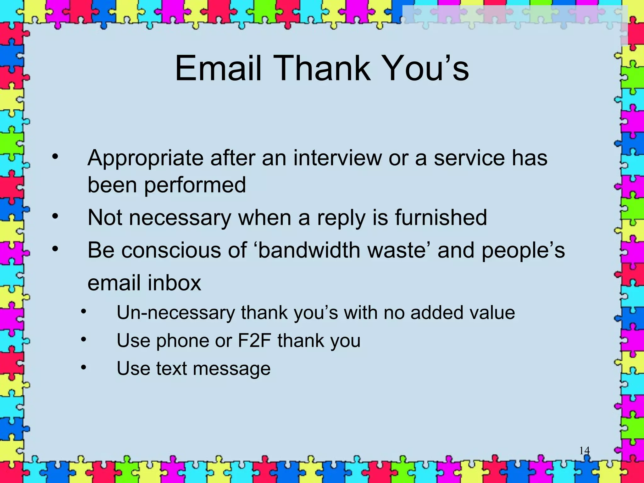 Email Thank You’s Appropriate after an interview or a service has been performed Not necessary when a reply is furnished  Be conscious of ‘bandwidth waste’ and people’s email inbox Un-necessary thank you’s with no added value Use phone or F2F thank you Use text message 