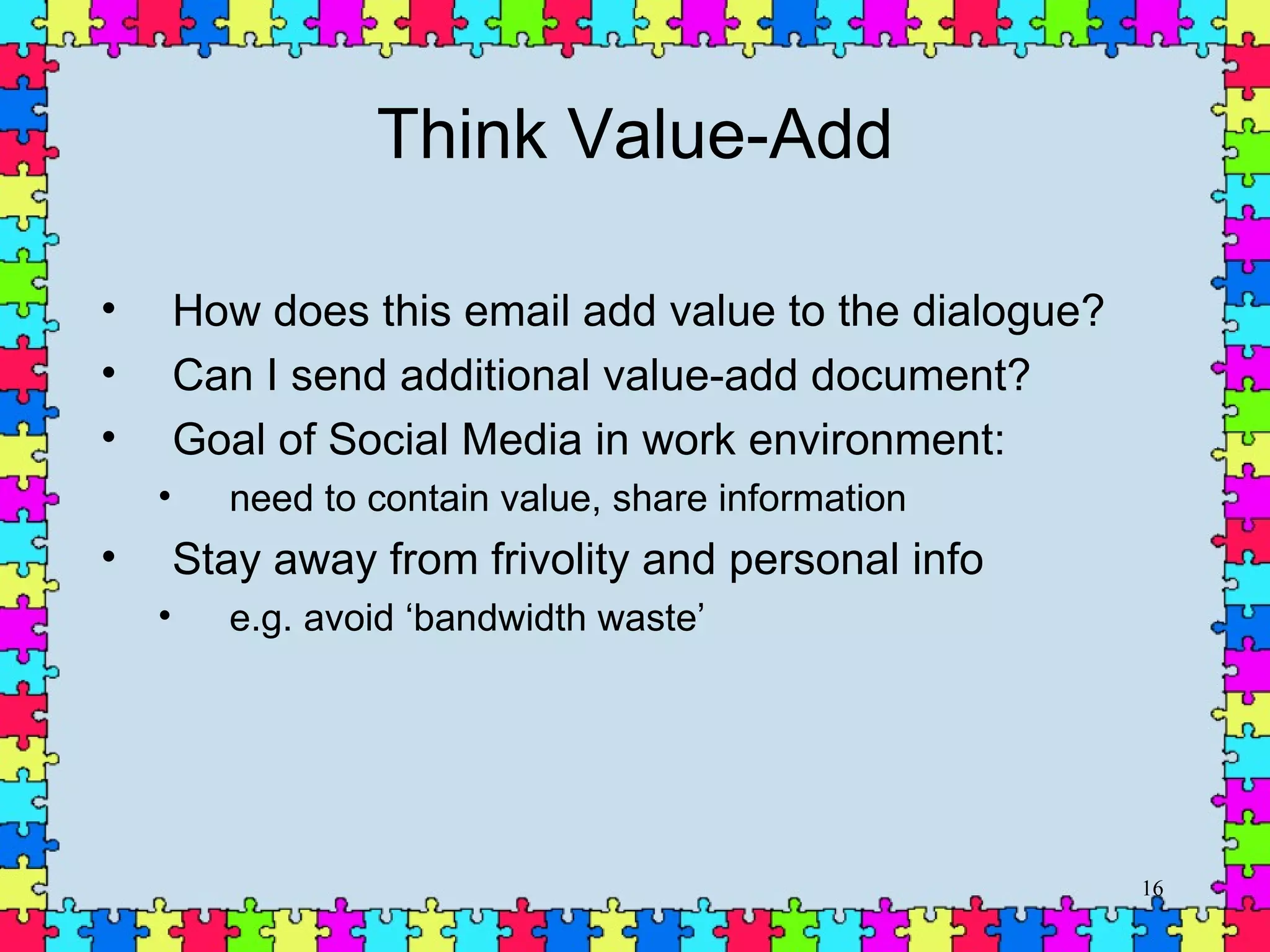 Think Value-Add How does this email add value to the dialogue? Can I send additional value-add document? Goal of Social Media in work environment:  need to contain value, share information Stay away from frivolity and personal info  e.g. avoid ‘bandwidth waste’ 