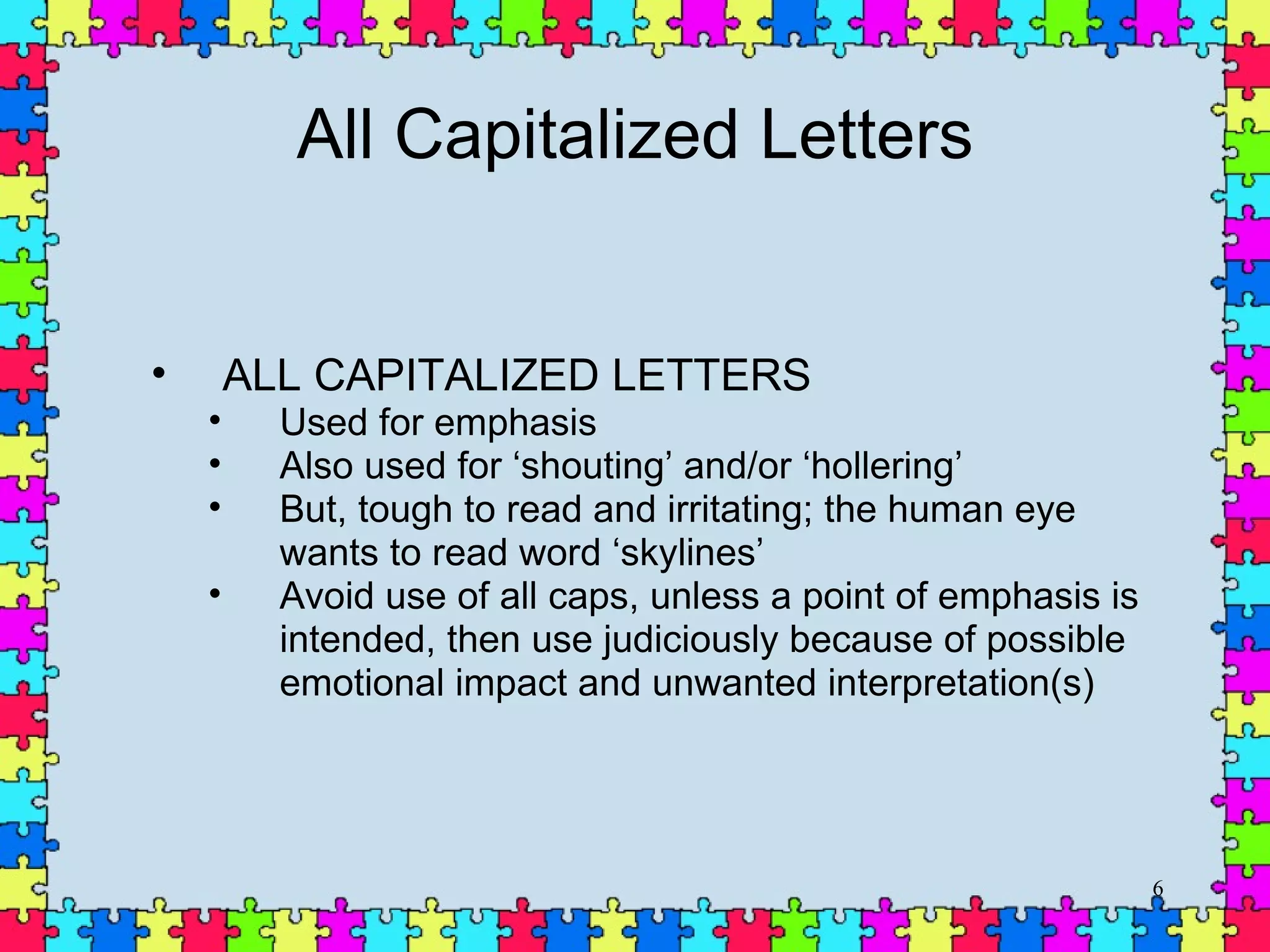 All  Capitalized Letters ALL CAPITALIZED LETTERS  Used for emphasis Also used for ‘shouting’ and/or ‘hollering’ But, tough to read and irritating; the human eye wants to read word ‘skylines’ Avoid use of all caps, unless a point of emphasis is intended, then use judiciously because of possible emotional impact and unwanted interpretation(s) Stay away from the use of all caps 