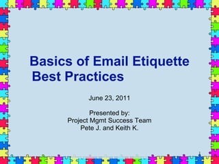 Basics of Email Etiquette Best Practices  June 23, 2011 Presented by: Project Mgmt Success Team Pete J. and Keith K. 