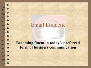 Email Etiquette Becoming fluent in today’s preferred form of business communication 
