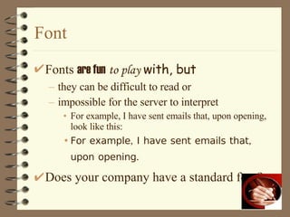 Font Fonts  are fun   to play   with, but   they can be difficult to read or impossible for the server to interpret For example, I have sent emails that, upon opening, look like this: For example, I have sent emails that, upon opening. Does your company have a standard font? 