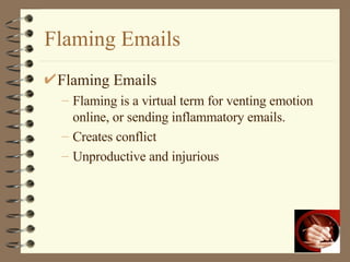 Flaming Emails Flaming Emails Flaming is a virtual term for venting emotion online, or sending inflammatory emails.  Creates conflict Unproductive and injurious 