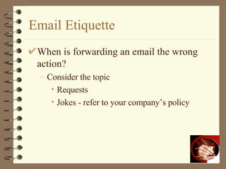 Email Etiquette When is forwarding an email the wrong action? Consider the topic Requests Jokes - refer to your company’s policy 