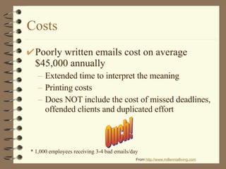 Costs Poorly written emails cost on average $45,000 annually Extended time to interpret the meaning Printing costs Does NOT include the cost of missed deadlines, offended clients and duplicated effort * 1,000 employees receiving 3-4 bad emails/day From  http://www. millennialliving .com Ouch! 