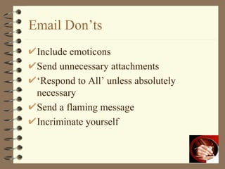 Email Don’ts Include emoticons Send unnecessary attachments ‘ Respond to All’ unless absolutely necessary Send a flaming message Incriminate yourself 