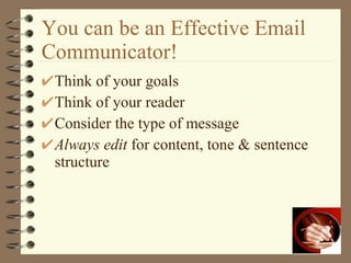 You can be an Effective Email Communicator! Think of your goals Think of your reader Consider the type of message Always edit  for content, tone & sentence structure 