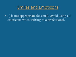 Smiles and Emoticons;-) is not appropriate for email. Avoid using all emoticons when writing to a professional.